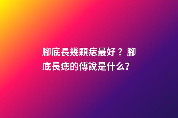腳底長幾顆痣最好？腳底長痣的傳說是什么？